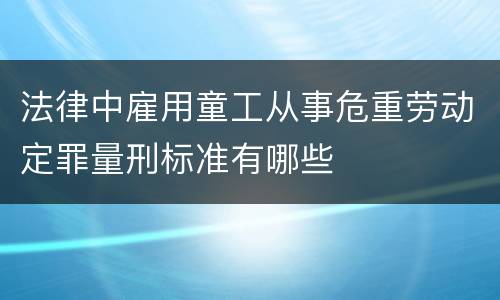 法律中雇用童工从事危重劳动定罪量刑标准有哪些