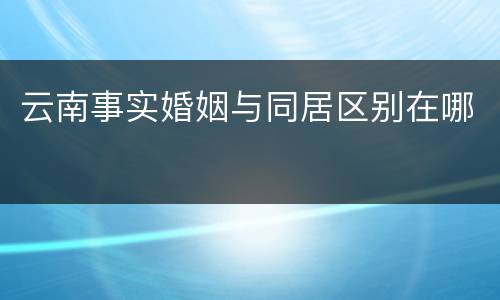 云南事实婚姻与同居区别在哪