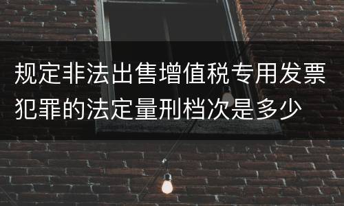 规定非法出售增值税专用发票犯罪的法定量刑档次是多少
