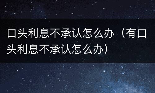 口头利息不承认怎么办（有口头利息不承认怎么办）