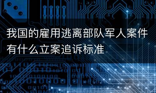 我国的雇用逃离部队军人案件有什么立案追诉标准