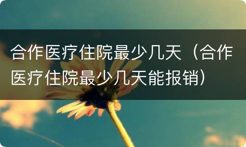 合作医疗住院最少几天（合作医疗住院最少几天能报销）