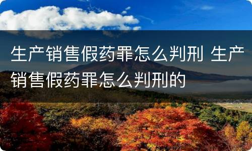 生产销售假药罪怎么判刑 生产销售假药罪怎么判刑的