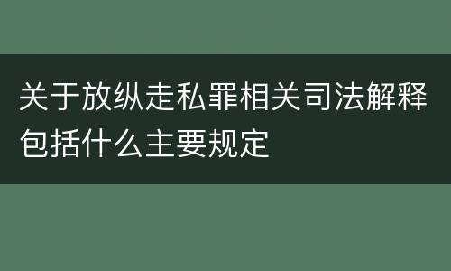 关于放纵走私罪相关司法解释包括什么主要规定