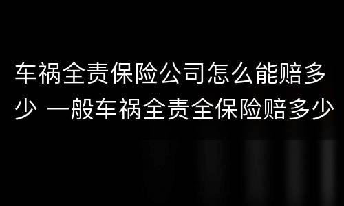 车祸全责保险公司怎么能赔多少 一般车祸全责全保险赔多少