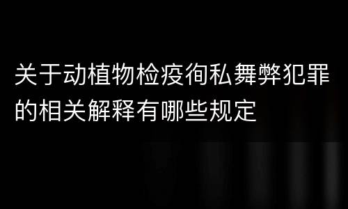 关于动植物检疫徇私舞弊犯罪的相关解释有哪些规定