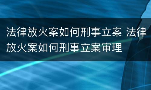 法律放火案如何刑事立案 法律放火案如何刑事立案审理