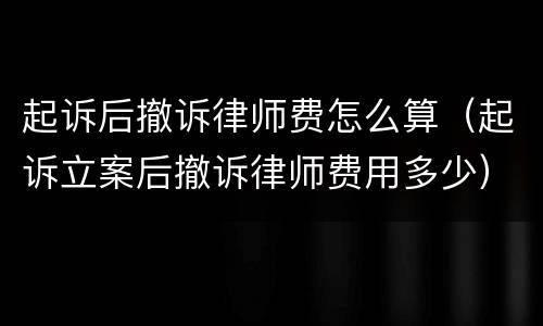 起诉后撤诉律师费怎么算（起诉立案后撤诉律师费用多少）
