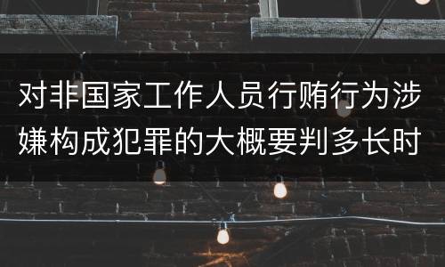 对非国家工作人员行贿行为涉嫌构成犯罪的大概要判多长时间