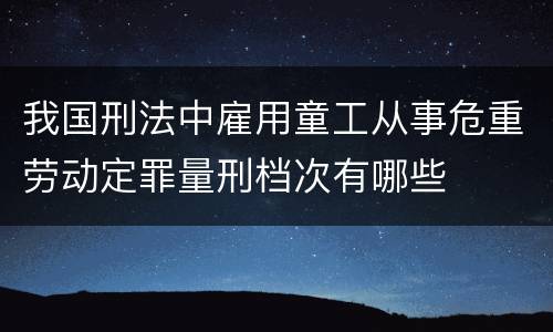 我国刑法中雇用童工从事危重劳动定罪量刑档次有哪些