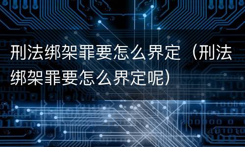 刑法绑架罪要怎么界定（刑法绑架罪要怎么界定呢）