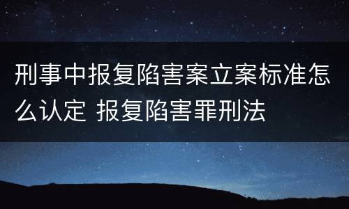 刑事中报复陷害案立案标准怎么认定 报复陷害罪刑法