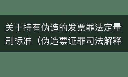 关于持有伪造的发票罪法定量刑标准（伪造票证罪司法解释）