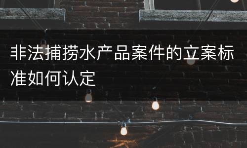 非法捕捞水产品案件的立案标准如何认定