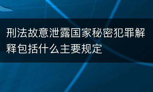 刑法故意泄露国家秘密犯罪解释包括什么主要规定