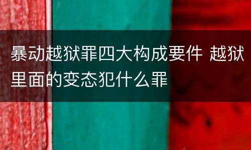 暴动越狱罪四大构成要件 越狱里面的变态犯什么罪