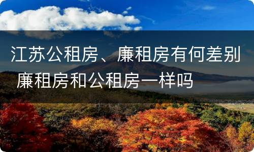 江苏公租房、廉租房有何差别 廉租房和公租房一样吗