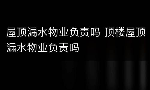 屋顶漏水物业负责吗 顶楼屋顶漏水物业负责吗