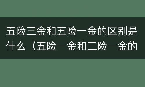 五险三金和五险一金的区别是什么（五险一金和三险一金的区别是什么）