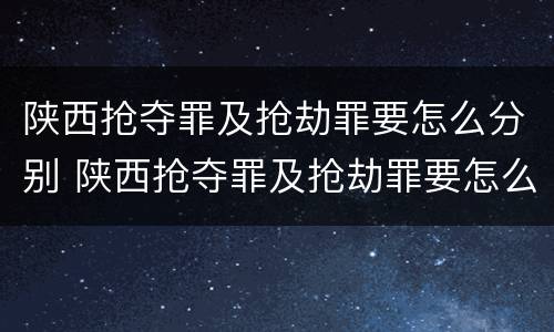 陕西抢夺罪及抢劫罪要怎么分别 陕西抢夺罪及抢劫罪要怎么分别判决