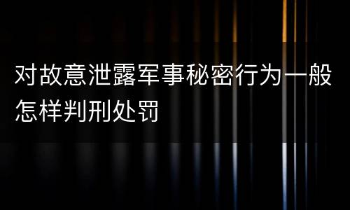 对故意泄露军事秘密行为一般怎样判刑处罚