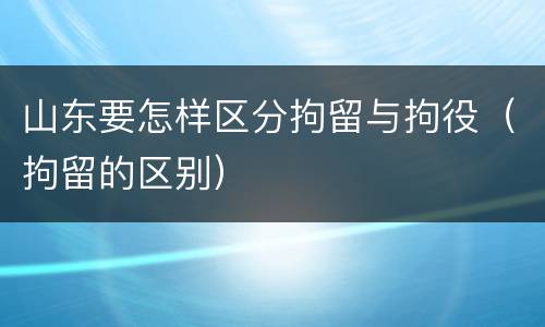 山东要怎样区分拘留与拘役（拘留的区别）