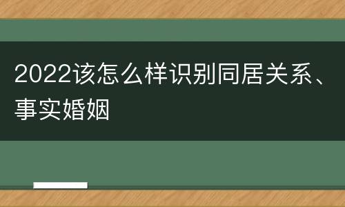 2022该怎么样识别同居关系、事实婚姻
