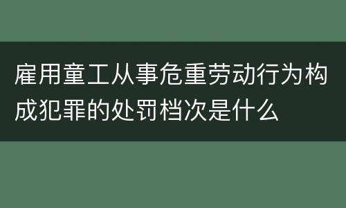 雇用童工从事危重劳动行为构成犯罪的处罚档次是什么