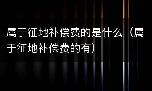 属于征地补偿费的是什么（属于征地补偿费的有）