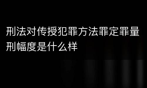 刑法对传授犯罪方法罪定罪量刑幅度是什么样
