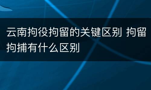 云南拘役拘留的关键区别 拘留拘捕有什么区别