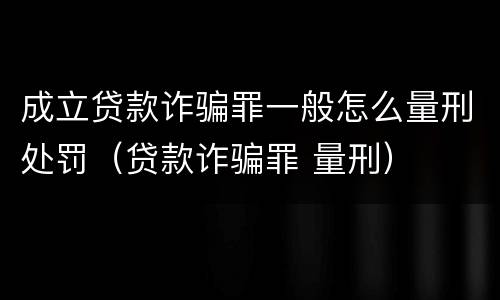 成立贷款诈骗罪一般怎么量刑处罚（贷款诈骗罪 量刑）