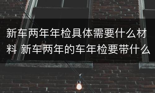 新车两年年检具体需要什么材料 新车两年的车年检要带什么资料