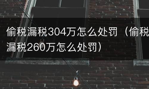 偷税漏税304万怎么处罚（偷税漏税260万怎么处罚）