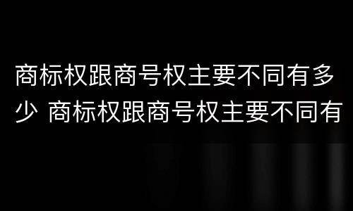 商标权跟商号权主要不同有多少 商标权跟商号权主要不同有多少种类
