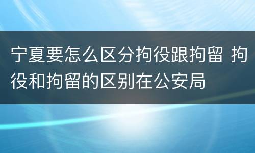 宁夏要怎么区分拘役跟拘留 拘役和拘留的区别在公安局