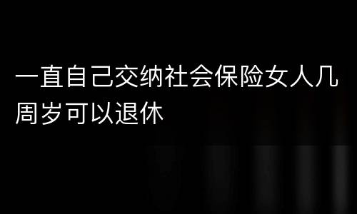 一直自己交纳社会保险女人几周岁可以退休