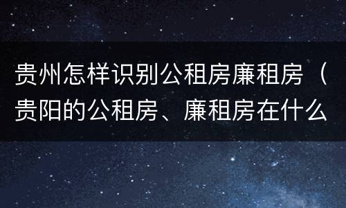 贵州怎样识别公租房廉租房（贵阳的公租房、廉租房在什么地方?）