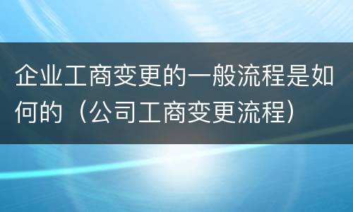 企业工商变更的一般流程是如何的（公司工商变更流程）