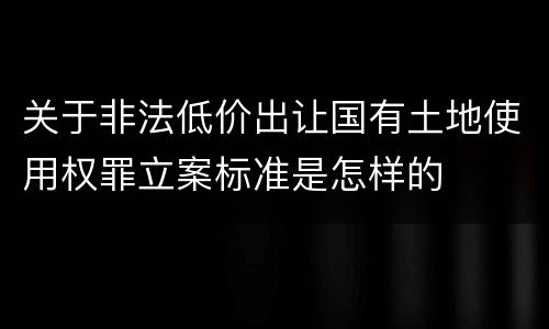 关于非法低价出让国有土地使用权罪立案标准是怎样的