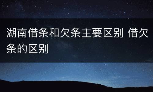 湖南借条和欠条主要区别 借欠条的区别