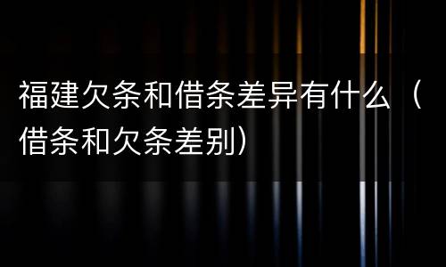 福建欠条和借条差异有什么（借条和欠条差别）