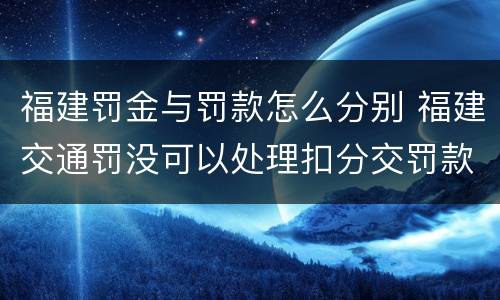 福建罚金与罚款怎么分别 福建交通罚没可以处理扣分交罚款吗