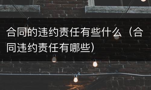 合同的违约责任有些什么（合同违约责任有哪些）