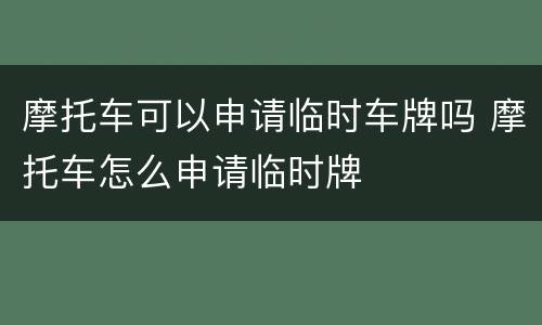 摩托车可以申请临时车牌吗 摩托车怎么申请临时牌