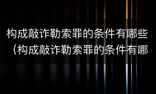 构成敲诈勒索罪的条件有哪些（构成敲诈勒索罪的条件有哪些呢）