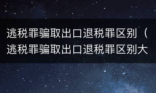 逃税罪骗取出口退税罪区别（逃税罪骗取出口退税罪区别大吗）