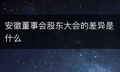 安徽董事会股东大会的差异是什么