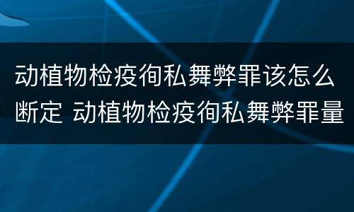 动植物检疫徇私舞弊罪该怎么断定 动植物检疫徇私舞弊罪量刑