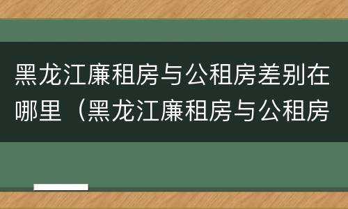 黑龙江廉租房与公租房差别在哪里（黑龙江廉租房与公租房差别在哪里啊）